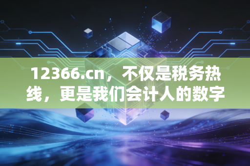 12366.cn,不仅是税务热线,更是我们会计人的数字军师与避坑指南