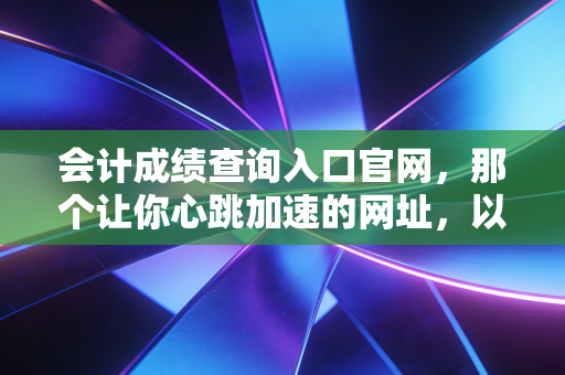会计成绩查询入口官网,那个让你心跳加速的网址,以及查分后的真实人生