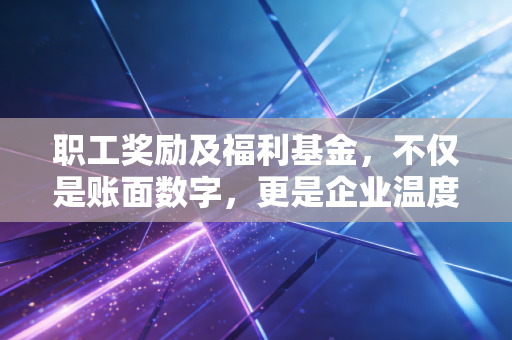 职工奖励及福利基金,不仅是账面数字,更是企业温度的试金石