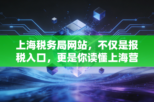 上海税务局网站,不仅是报税入口,更是你读懂上海营商环境的窗口