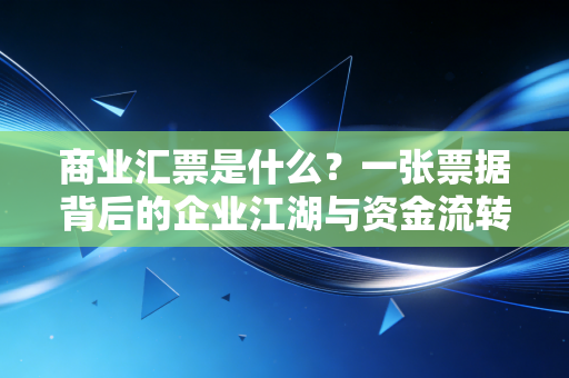商业汇票是什么?一张票据背后的企业江湖与资金流转的秘密