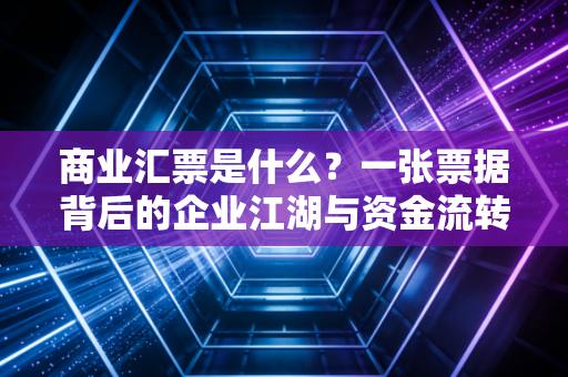 商业汇票是什么？一张票据背后的企业江湖与资金流转的秘密