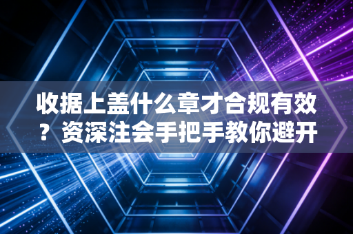 收据上盖什么章才合规有效？资深注会手把手教你避开财务雷区