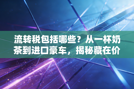流转税包括哪些?从一杯奶茶到进口豪车,揭秘藏在价格里的隐形推手