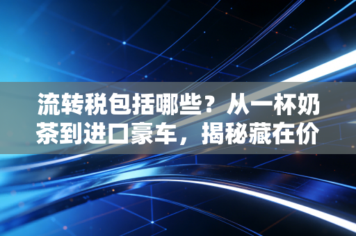 流转税包括哪些？从一杯奶茶到进口豪车，揭秘藏在价格里的隐形推手