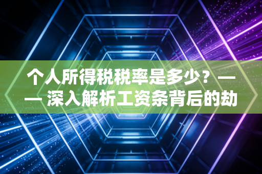 个人所得税税率是多少？—— 深入解析工资条背后的劫富济贫与你的避税攻略
