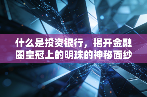 什么是投资银行，揭开金融圈皇冠上的明珠的神秘面纱