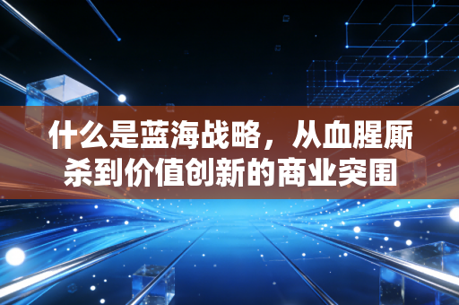 什么是蓝海战略，从血腥厮杀到价值创新的商业突围