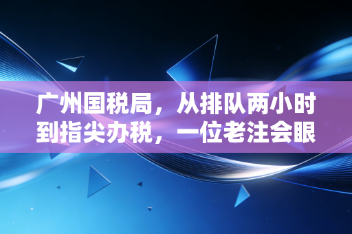 广州国税局，从排队两小时到指尖办税，一位老注会眼中的税务变迁与未来