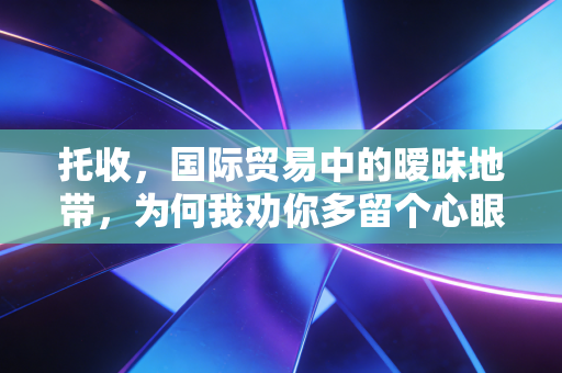 托收，国际贸易中的暧昧地带，为何我劝你多留个心眼？