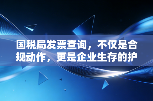 国税局发票查询，不仅是合规动作，更是企业生存的护身符