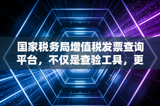 国家税务局增值税发票查询平台，不仅是查验工具，更是财务人员的生死簿