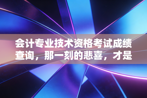 会计专业技术资格考试成绩查询，那一刻的悲喜，才是会计人的真实写照