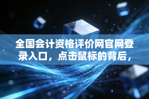 全国会计资格评价网官网登录入口，点击鼠标的背后，是百万会计人的焦虑、梦想与进阶之路
