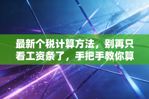 最新个税计算方法，别再只看工资条了，手把手教你算清楚每一分钱