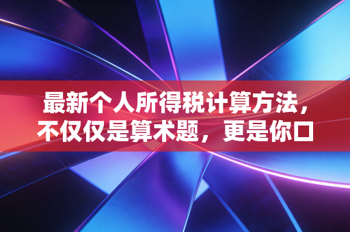 最新个人所得税计算方法,不仅仅是算术题,更是你口袋里的隐形财富
