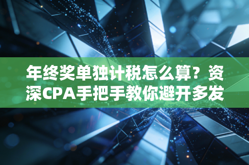 年终奖单独计税怎么算？资深CPA手把手教你避开多发一元少拿几千的雷区