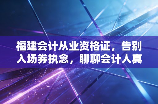 福建会计从业资格证,告别入场券执念,聊聊会计人真正的生存法则