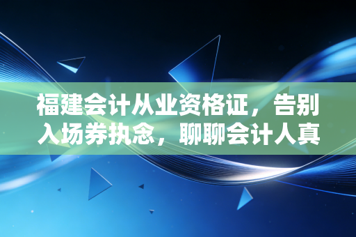 福建会计从业资格证,告别入场券执念,聊聊会计人真正的生存法则