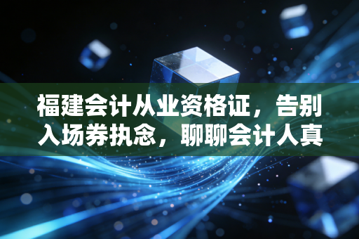 福建会计从业资格证，告别入场券执念，聊聊会计人真正的生存法则