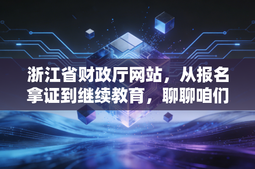 浙江省财政厅网站,从报名拿证到继续教育,聊聊咱们浙江会计人的数字根据地