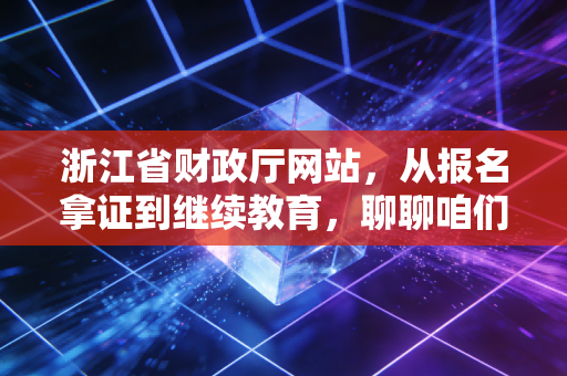 浙江省财政厅网站，从报名拿证到继续教育，聊聊咱们浙江会计人的数字根据地