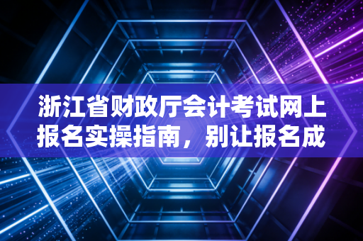 浙江省财政厅会计考试网上报名实操指南，别让报名成了你拿证路上的第一只拦路虎