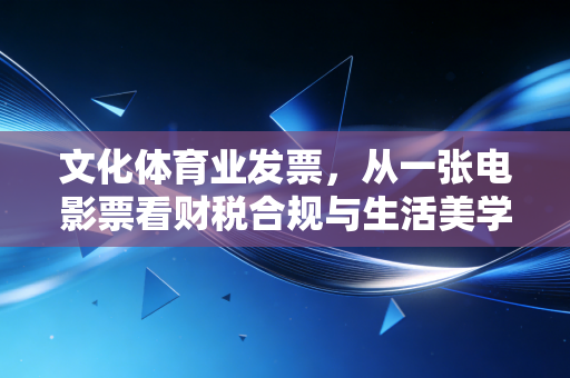 文化体育业发票，从一张电影票看财税合规与生活美学的碰撞