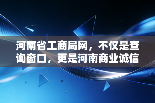 河南省工商局网，不仅是查询窗口，更是河南商业诚信的照妖镜与护身符