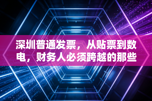深圳普通发票,从贴票到数电,财务人必须跨越的那些坎儿
