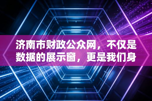 济南市财政公众网,不仅是数据的展示窗,更是我们身边的钱袋子守护者