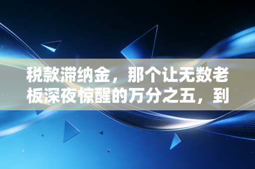 税款滞纳金，那个让无数老板深夜惊醒的万分之五，到底有多可怕？