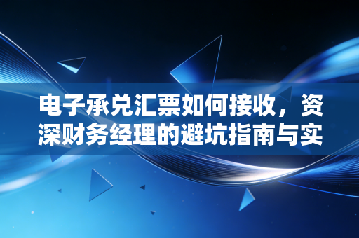 电子承兑汇票如何接收，资深财务经理的避坑指南与实操详解