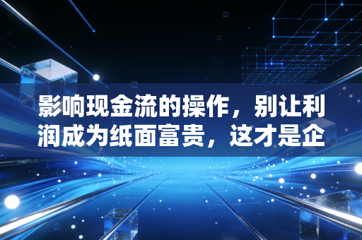 影响现金流的操作，别让利润成为纸面富贵，这才是企业生存的生死线