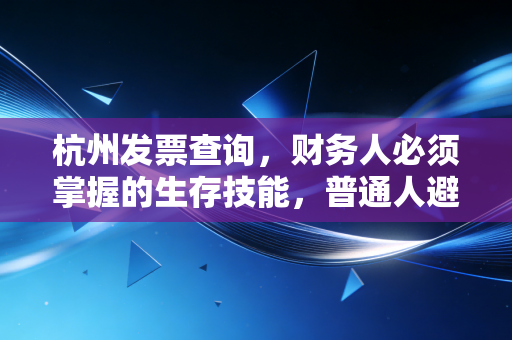 杭州发票查询,财务人必须掌握的生存技能,普通人避坑的实用指南