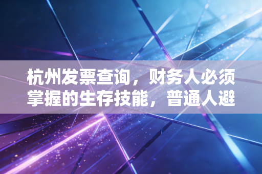 杭州发票查询,财务人必须掌握的生存技能,普通人避坑的实用指南