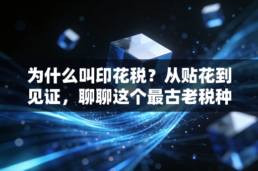 为什么叫印花税?从贴花到见证,聊聊这个最古老税种的前世今生