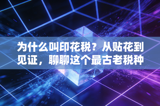为什么叫印花税?从贴花到见证,聊聊这个最古老税种的前世今生
