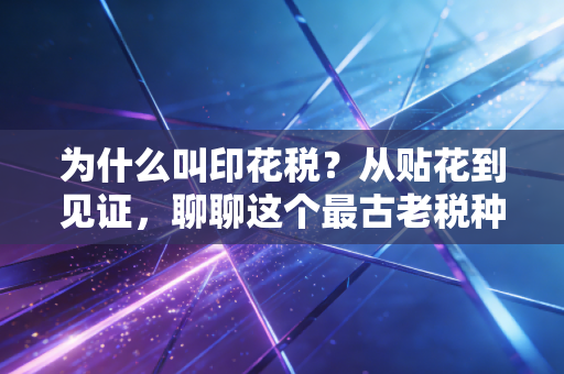 为什么叫印花税？从贴花到见证，聊聊这个最古老税种的前世今生