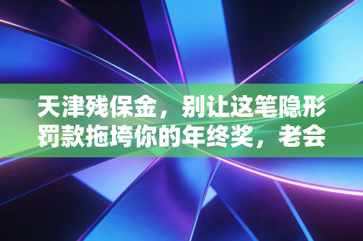 天津残保金,别让这笔隐形罚款拖垮你的年终奖,老会计教你如何合规避坑