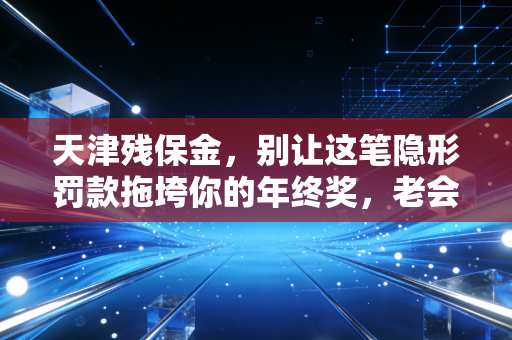 天津残保金，别让这笔隐形罚款拖垮你的年终奖，老会计教你如何合规避坑