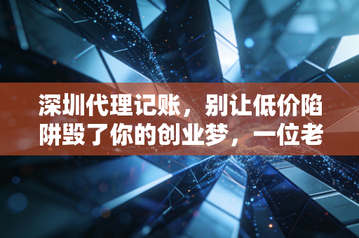深圳代理记账,别让低价陷阱毁了你的创业梦,一位老会计的掏心窝子话