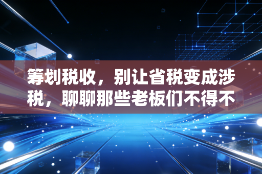 筹划税收，别让省税变成涉税，聊聊那些老板们不得不懂的生存智慧
