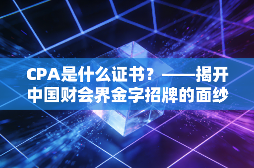 CPA是什么证书？——揭开中国财会界金字招牌的面纱与残酷真相