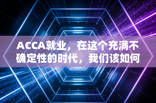 ACCA就业，在这个充满不确定性的时代，我们该如何定义这张证书的含金量？