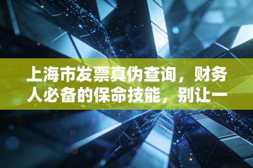 上海市发票真伪查询，财务人必备的保命技能，别让一张假票毁了你的职业生涯