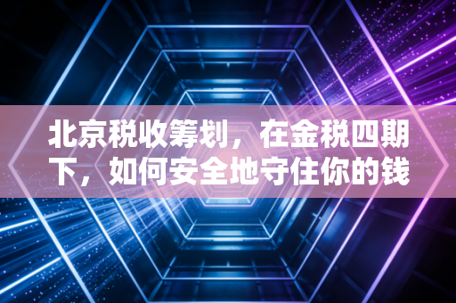 北京税收筹划,在金税四期下,如何安全地守住你的钱袋子?
