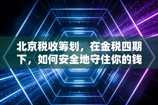 北京税收筹划,在金税四期下,如何安全地守住你的钱袋子?
