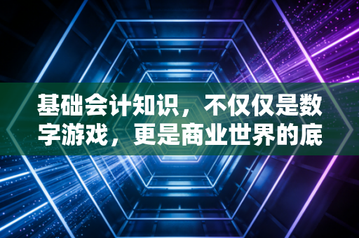基础会计知识,不仅仅是数字游戏,更是商业世界的底层逻辑与生存智慧