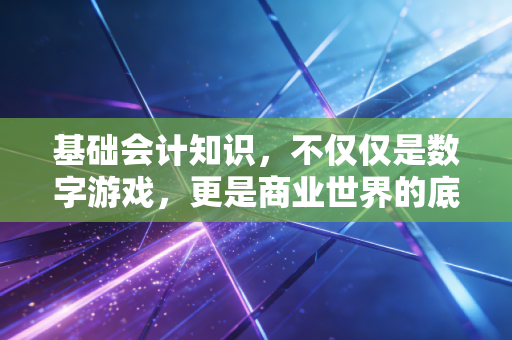 基础会计知识，不仅仅是数字游戏，更是商业世界的底层逻辑与生存智慧